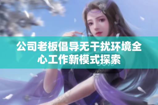 公司老板倡导无干扰环境全心工作新模式探索