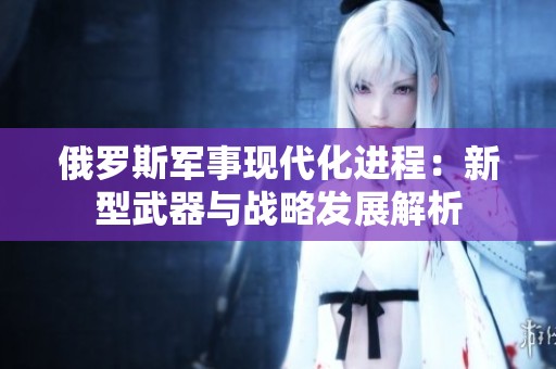 俄罗斯军事现代化进程：新型武器与战略发展解析