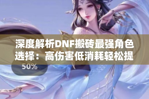 深度解析DNF搬砖最强角色选择：高伤害低消耗轻松提升实力