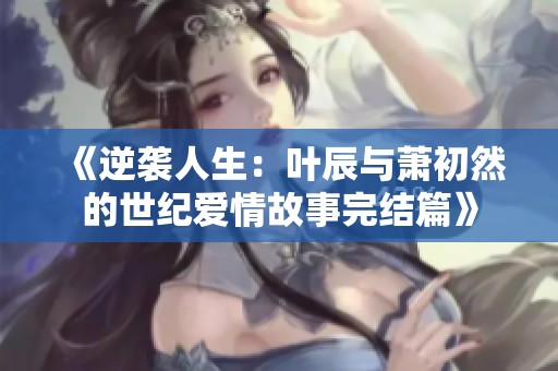 《逆袭人生：叶辰与萧初然的世纪爱情故事完结篇》