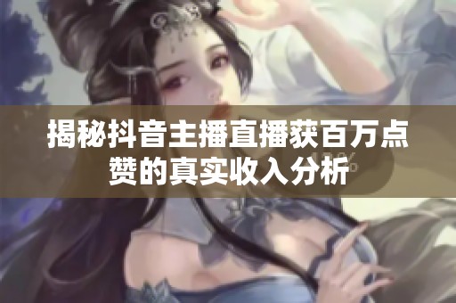 揭秘抖音主播直播获百万点赞的真实收入分析