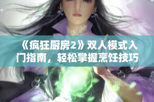 《疯狂厨房2》双人模式入门指南，轻松掌握烹饪技巧与合作乐趣