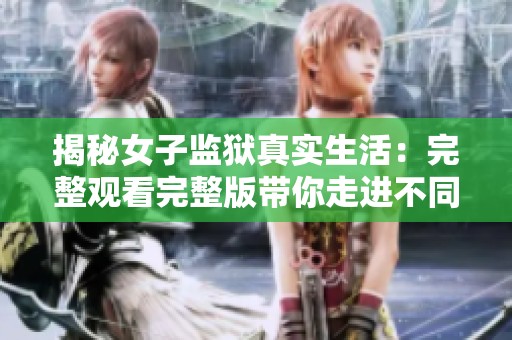 揭秘女子监狱真实生活：完整观看完整版带你走进不同世界