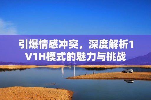 引爆情感冲突，深度解析1V1H模式的魅力与挑战