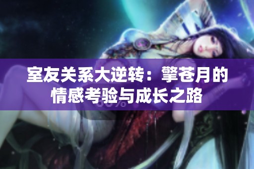 室友关系大逆转：擎苍月的情感考验与成长之路
