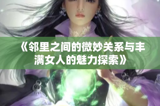 《邻里之间的微妙关系与丰满女人的魅力探索》