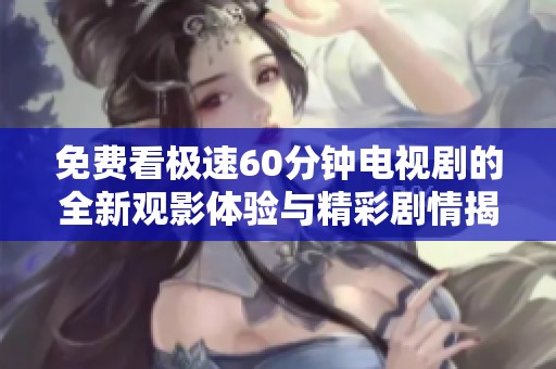 免费看极速60分钟电视剧的全新观影体验与精彩剧情揭秘