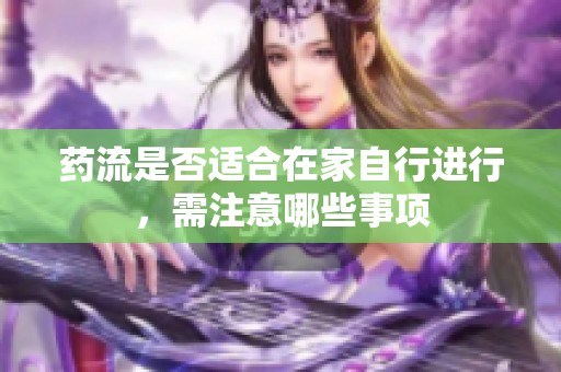 药流是否适合在家自行进行，需注意哪些事项