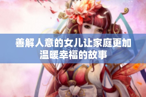 善解人意的女儿让家庭更加温暖幸福的故事