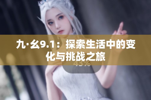 九·幺9.1：探索生活中的变化与挑战之旅