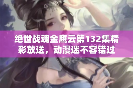 绝世战魂金鹰云第132集精彩放送，动漫迷不容错过