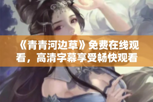 《青青河边草》免费在线观看，高清字幕享受畅快观看体验