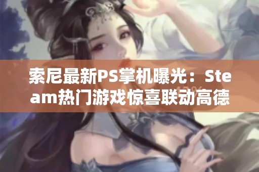 索尼最新PS掌机曝光：Steam热门游戏惊喜联动高德地图