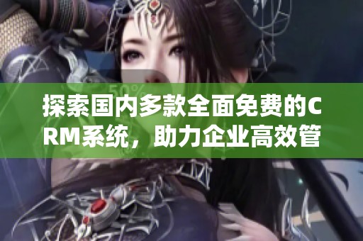 探索国内多款全面免费的CRM系统，助力企业高效管理客户关系