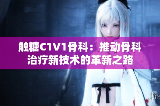 触糖C1V1骨科：推动骨科治疗新技术的革新之路