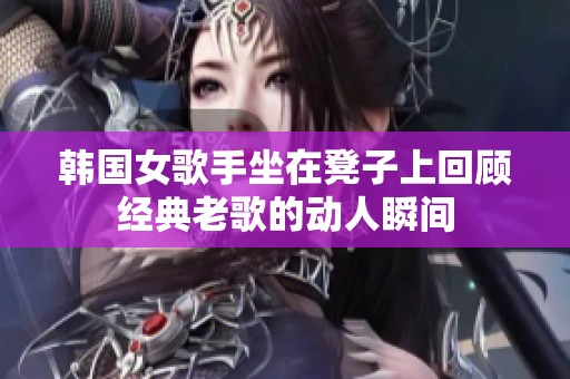 韩国女歌手坐在凳子上回顾经典老歌的动人瞬间
