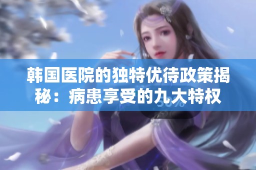 韩国医院的独特优待政策揭秘：病患享受的九大特权