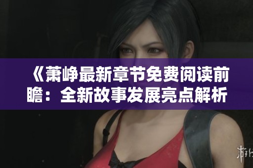 《萧峥最新章节免费阅读前瞻：全新故事发展亮点解析》