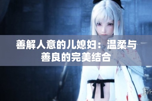善解人意的儿媳妇：温柔与善良的完美结合