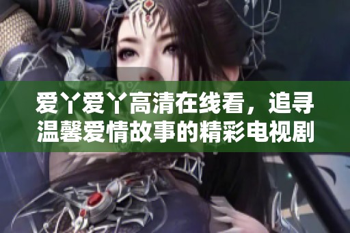 爱丫爱丫高清在线看，追寻温馨爱情故事的精彩电视剧