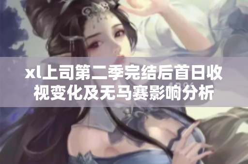 xl上司第二季完结后首日收视变化及无马赛影响分析