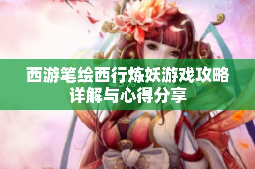 西游笔绘西行炼妖游戏攻略详解与心得分享