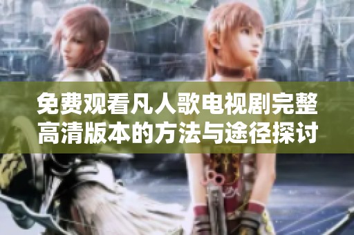 免费观看凡人歌电视剧完整高清版本的方法与途径探讨