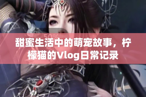 甜蜜生活中的萌宠故事，柠檬猫的Vlog日常记录