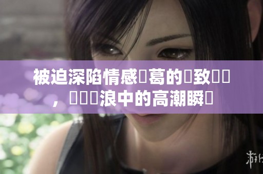 被迫深陷情感糾葛的極致體驗，驚濤駭浪中的高潮瞬間