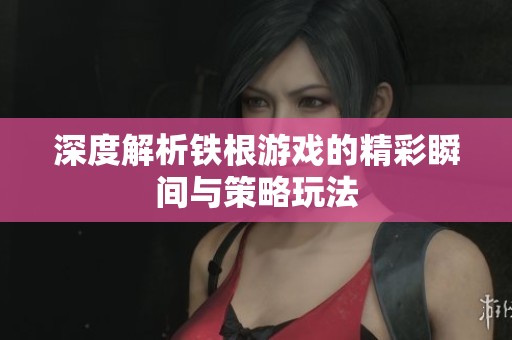 深度解析铁根游戏的精彩瞬间与策略玩法
