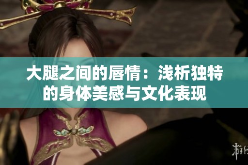 大腿之间的唇情：浅析独特的身体美感与文化表现
