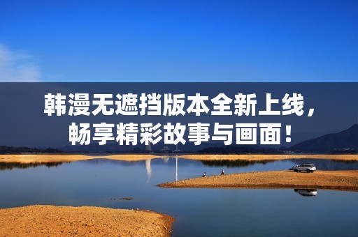 韩漫无遮挡版本全新上线，畅享精彩故事与画面！