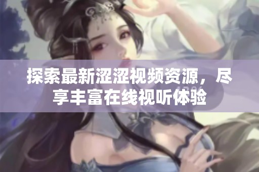 探索最新涩涩视频资源，尽享丰富在线视听体验