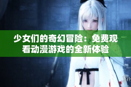 少女们的奇幻冒险：免费观看动漫游戏的全新体验