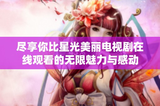 尽享你比星光美丽电视剧在线观看的无限魅力与感动