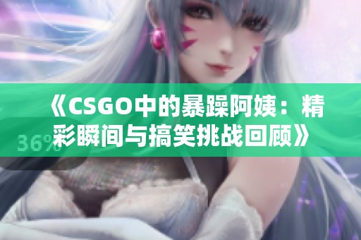 《CSGO中的暴躁阿姨：精彩瞬间与搞笑挑战回顾》