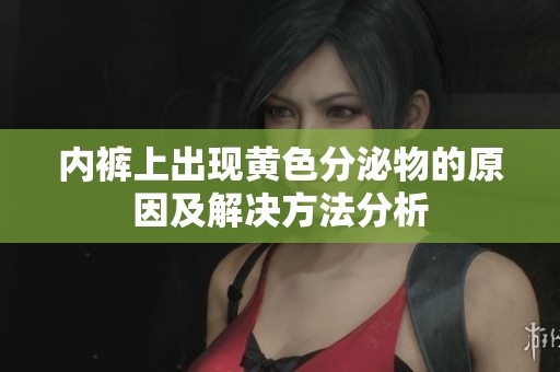 内裤上出现黄色分泌物的原因及解决方法分析