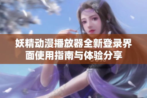 妖精动漫播放器全新登录界面使用指南与体验分享