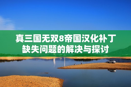 真三国无双8帝国汉化补丁缺失问题的解决与探讨