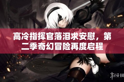 高冷指挥官落泪求安慰，第二季奇幻冒险再度启程