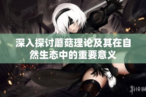 深入探讨蘑菇理论及其在自然生态中的重要意义