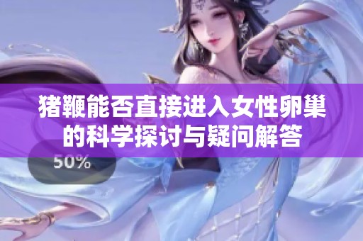 猪鞭能否直接进入女性卵巢的科学探讨与疑问解答