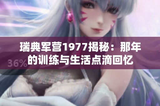 瑞典军营1977揭秘：那年的训练与生活点滴回忆