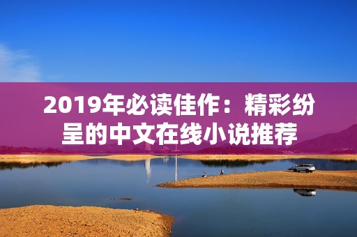 2019年必读佳作：精彩纷呈的中文在线小说推荐