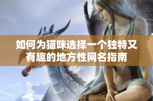 如何为猫咪选择一个独特又有趣的地方性网名指南