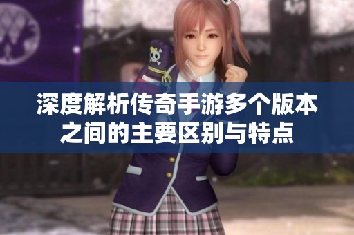 深度解析传奇手游多个版本之间的主要区别与特点