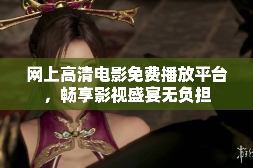 网上高清电影免费播放平台，畅享影视盛宴无负担