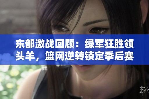 东部激战回顾：绿军狂胜领头羊，篮网逆转锁定季后赛名额