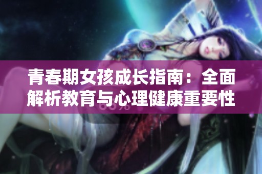 青春期女孩成长指南：全面解析教育与心理健康重要性