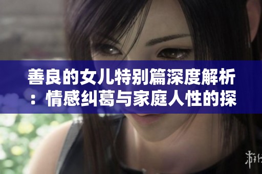善良的女儿特别篇深度解析：情感纠葛与家庭人性的探索